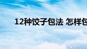 12种饺子包法 怎样包饺子视频慢动作