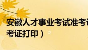 安徽人才事业考试准考证（安徽人事考试网准考证打印）