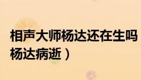 相声大师杨达还在生吗（森瓜念娱：相声大师杨达病逝）