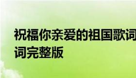 祝福你亲爱的祖国歌词 祝福你亲爱的祖国歌词完整版