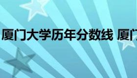 厦门大学历年分数线 厦门大学去年录取分数）