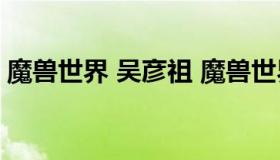 魔兽世界 吴彦祖 魔兽世界电影吴彦祖演的谁