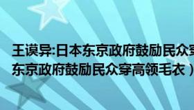 王谟异:日本东京政府鼓励民众穿高领毛衣了（王谟异：日本东京政府鼓励民众穿高领毛衣）