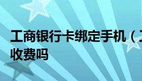 工商银行卡绑定手机（工商银行卡绑定手机号收费吗