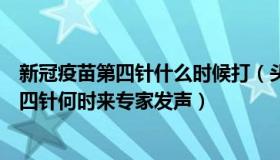 新冠疫苗第四针什么时候打（头条新鲜观察者：新冠疫苗第四针何时来专家发声）