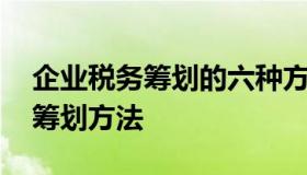 企业税务筹划的六种方法 企业所得税的税务筹划方法