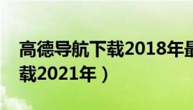 高德导航下载2018年最新版本（高德导航下载2021年）