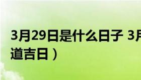 3月29日是什么日子 3月29日是什么日子是黄道吉日）