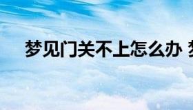 梦见门关不上怎么办 梦见自己门关不上