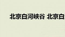 北京白河峡谷 北京白河峡谷天气预报）