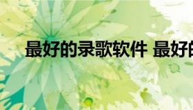 最好的录歌软件 最好的录歌软件手机版