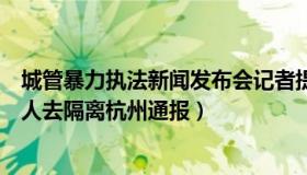 城管暴力执法新闻发布会记者提问（记者观点：大白暴力拉人去隔离杭州通报）