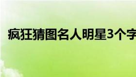 疯狂猜图名人明星3个字 猜图片人物三个字