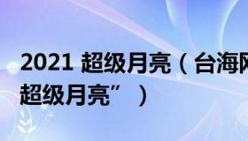 2021 超级月亮（台海网：80秒看全国共赏“超级月亮”）