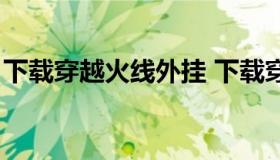 下载穿越火线外挂 下载穿越火线外挂怎么样）