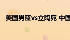 美国男篮vs立陶宛 中国男篮与立陶宛男篮