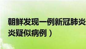 朝鲜发现一例新冠肺炎（朝鲜发现1例新冠肺炎疑似病例）