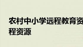 农村中小学远程教育资源 农村中小学现代远程资源