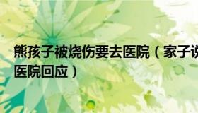 熊孩子被烧伤要去医院（家子说法：烧伤儿童无核酸遭拒诊医院回应）