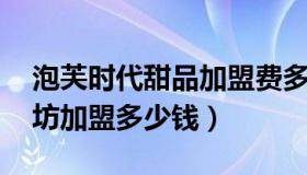 泡芙时代甜品加盟费多少 泡芙时代手工烘焙坊加盟多少钱）