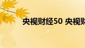 央视财经50 央视财经50成分股）