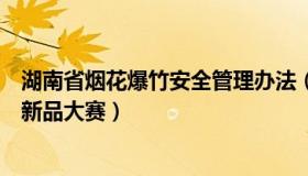 湖南省烟花爆竹安全管理办法（闲聊知音：湖南省烟花爆竹新品大赛）