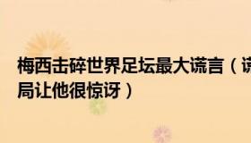 梅西击碎世界足坛最大谎言（谎言不需要：梅西说德国队出局让他很惊讶）