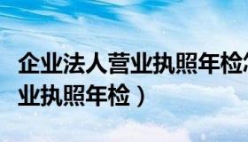 企业法人营业执照年检怎么办理（企业法人营业执照年检）