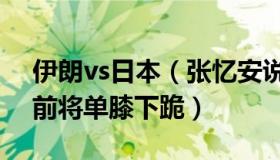 伊朗vs日本（张忆安说史：英格兰队战伊朗前将单膝下跪）