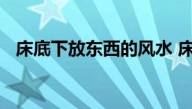 床底下放东西的风水 床底下放东西风水学