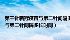 第三针新冠疫苗与第二针间隔多长时间打（第三针新冠疫苗与第二针间隔多长时间）