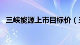 三峡能源上市目标价（三峡能源目标市值）