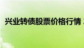 兴业转债股票价格行情 发行转债股价走势）