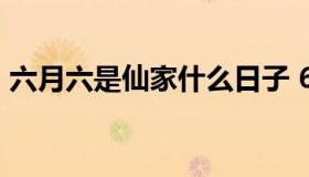 六月六是仙家什么日子 6月6是仙家什么日子