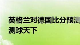 英格兰对德国比分预测 英格兰对德国比分预测球天下