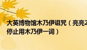 大英博物馆木乃伊诅咒（亮亮25252743：英国多家博物馆停止用木乃伊一词）