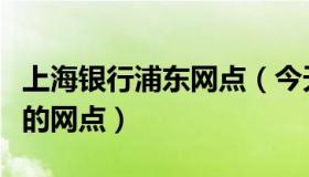 上海银行浦东网点（今天营业的上海银行浦东的网点）