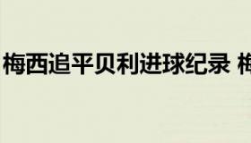 梅西追平贝利进球纪录 梅西距贝利纪录仅1球