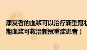 康复者的血浆可以治疗新型冠状病毒吗（陕西工人报：恢复期血浆可救治新冠重症患者）