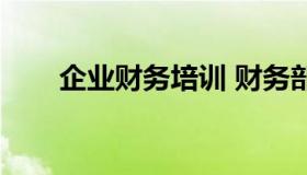 企业财务培训 财务部培训计划内容）