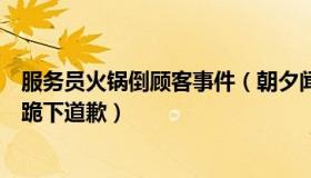 服务员火锅倒顾客事件（朝夕闻天下道：火锅店员工给顾客跪下道歉）