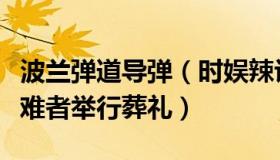 波兰弹道导弹（时娱辣评：波兰为导弹事件遇难者举行葬礼）