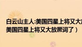 白云山主人:美国四星上将又大放厥词了什么（白云山主人：美国四星上将又大放厥词了）