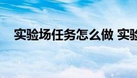 实验场任务怎么做 实验任务和实验内容）