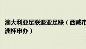 澳大利亚足联退亚足联（西咸市民：澳大利亚退出2023年亚洲杯申办）