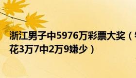 浙江男子中5976万彩票大奖（物语花香：男子打砸彩票店：花3万7中2万9嫌少）