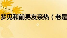 梦见和前男友亲热（老是梦到前任预示着什么