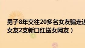 男子8年交往20多名女友骗走近700万（海涛说法：男子偷女友2支新口红送女网友）