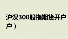 沪深300股指期货开户（沪深300股指期权开户）