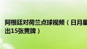 阿根廷对荷兰点球视频（日月星153651831：荷兰阿根廷踢出15张黄牌）